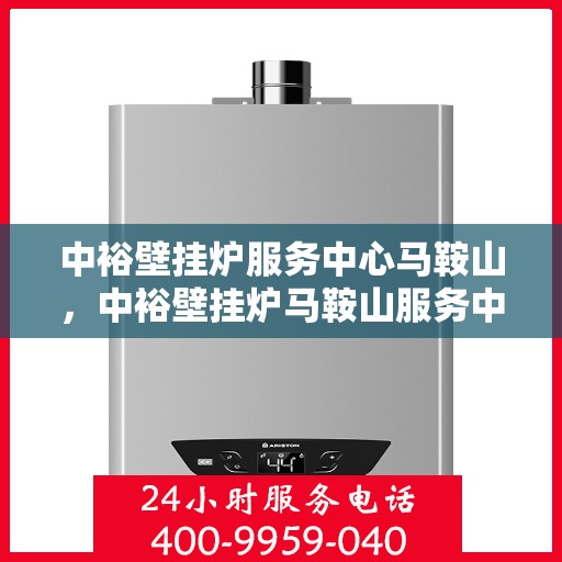 中裕壁挂炉服务中心马鞍山，中裕壁挂炉马鞍山服务中心，专业维修与保养一站式解决方案
