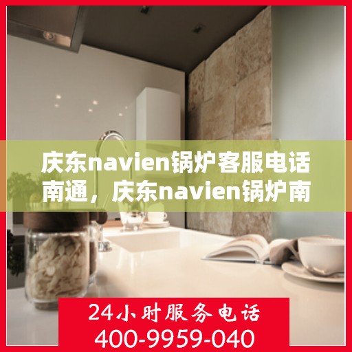庆东navien锅炉客服电话南通，庆东navien锅炉南通客服热线及售后支持全解析