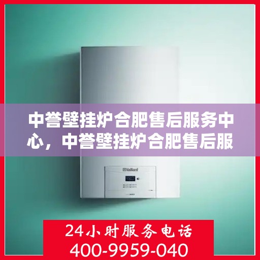 中誉壁挂炉合肥售后服务中心，中誉壁挂炉合肥售后服务中心，专业维修与贴心服务一体化平台
