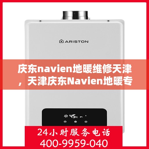 庆东navien地暖维修天津，天津庆东Navien地暖专业维修服务