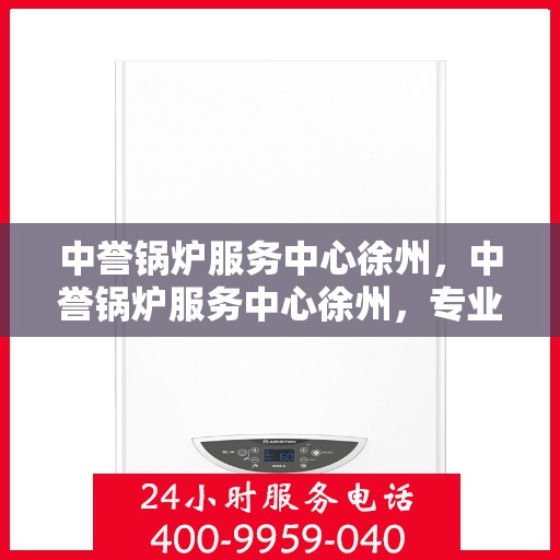 中誉锅炉服务中心徐州，中誉锅炉服务中心徐州，专业服务，品质卓越