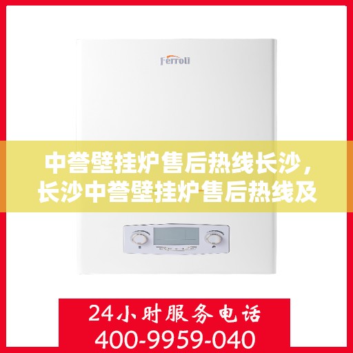 中誉壁挂炉售后热线长沙，长沙中誉壁挂炉售后热线及专业维修服务指南