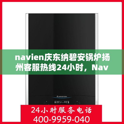 navien庆东纳碧安锅炉扬州客服热线24小时，Navien庆东纳碧安锅炉扬州客服热线全天候服务支持