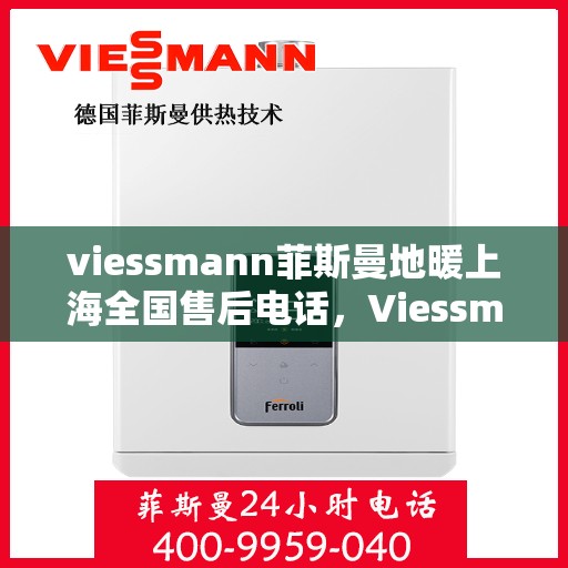 viessmann菲斯曼地暖上海全国售后电话，Viessmann菲斯曼地暖上海售后热线，专业维修服务及全国售后电话汇总