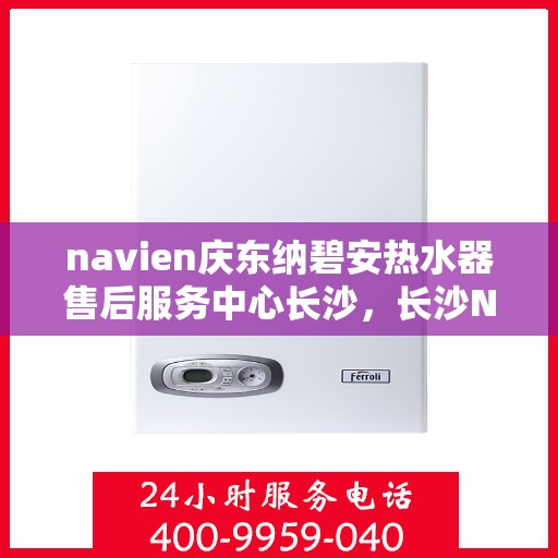 navien庆东纳碧安热水器售后服务中心长沙，长沙Navien庆东纳碧安热水器售后服务中心专业服务团队