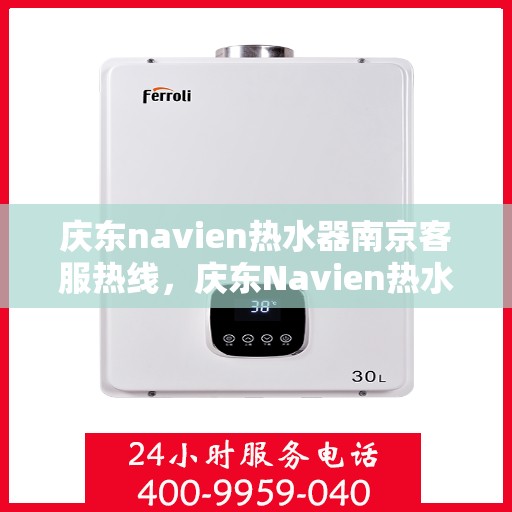 庆东navien热水器南京客服热线，庆东Navien热水器南京客服热线全攻略，专业解答与贴心服务