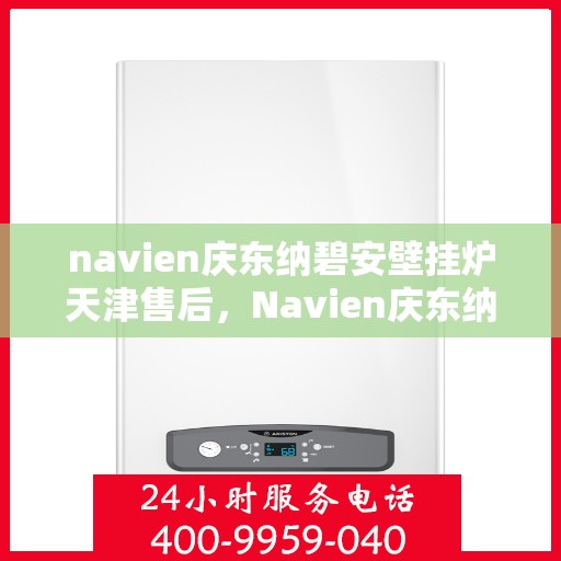 navien庆东纳碧安壁挂炉天津售后，Navien庆东纳碧安壁挂炉天津专业售后服务支持