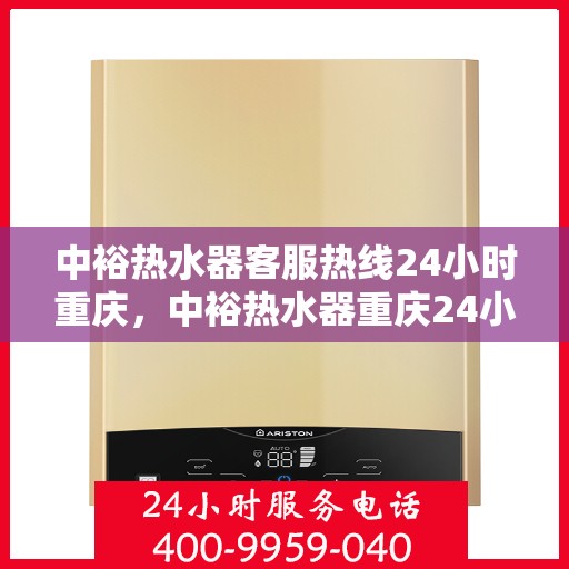 中裕热水器客服热线24小时重庆，中裕热水器重庆24小时客服热线全攻略