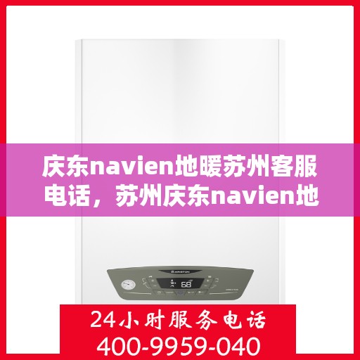庆东navien地暖苏州客服电话，苏州庆东navien地暖客服热线及咨询中心