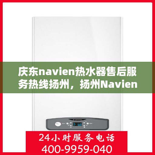 庆东navien热水器售后服务热线扬州，扬州Navien热水器售后服务热线及专业维修团队支持