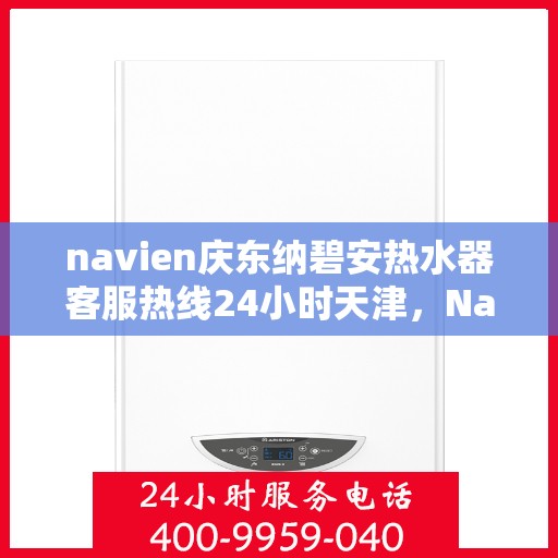 navien庆东纳碧安热水器客服热线24小时天津，Navien庆东纳碧安热水器天津24小时客服热线全面服务
