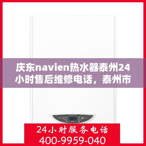 庆东navien热水器泰州24小时售后维修电话，泰州市Navien热水器全天候售后维修服务热线公布！