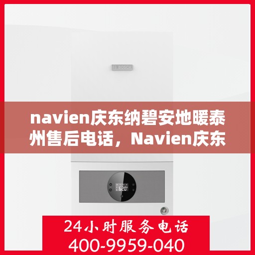 navien庆东纳碧安地暖泰州售后电话，Navien庆东纳碧安地暖泰州售后服务热线及电话全攻略