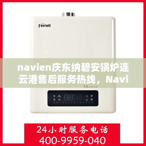 navien庆东纳碧安锅炉连云港售后服务热线，Navien庆东纳碧安锅炉连云港售后服务热线及专业支持团队为您服务