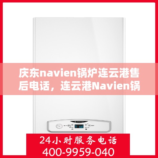 庆东navien锅炉连云港售后电话，连云港Navien锅炉售后支持热线与服务中心揭秘