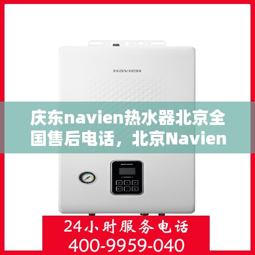 庆东navien热水器北京全国售后电话，北京Navien热水器全国售后电话及维修服务解析