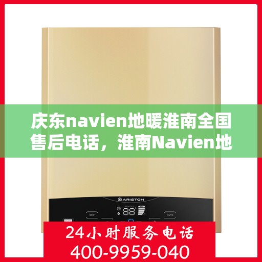 庆东navien地暖淮南全国售后电话，淮南Navien地暖全国售后电话及维修服务解析