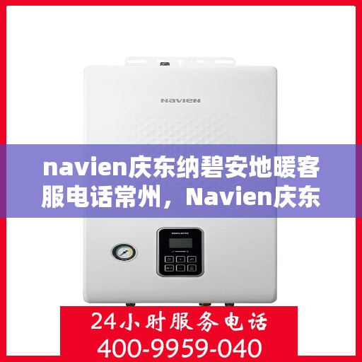 navien庆东纳碧安地暖客服电话常州，Navien庆东纳碧安地暖常州客服热线及咨询服务指南