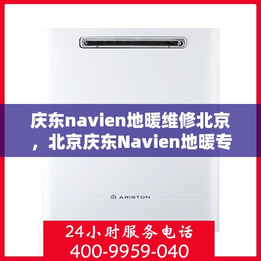 庆东navien地暖维修北京，北京庆东Navien地暖专业维修服务