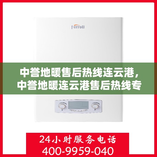 中誉地暖售后热线连云港，中誉地暖连云港售后热线专业服务，温暖您的生活