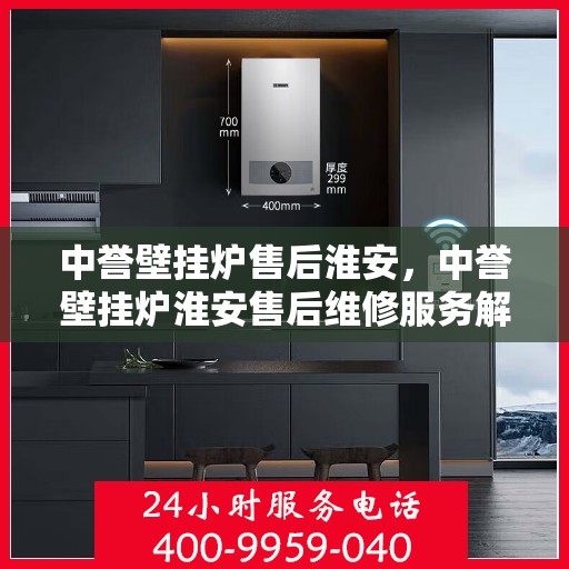 中誉壁挂炉售后淮安，中誉壁挂炉淮安售后维修服务解析