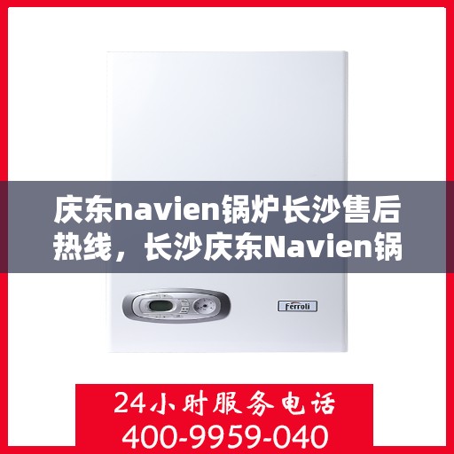 庆东navien锅炉长沙售后热线，长沙庆东Navien锅炉专业售后热线，一站式服务解决您的锅炉问题