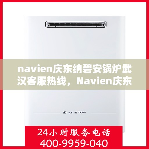 navien庆东纳碧安锅炉武汉客服热线，Navien庆东纳碧安锅炉武汉客服热线专线及售后维修服务指南