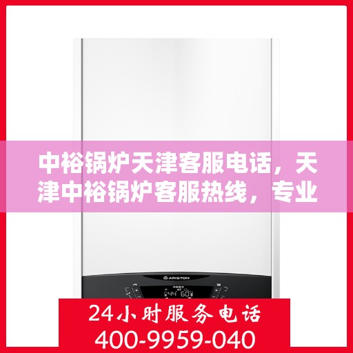 中裕锅炉天津客服电话，天津中裕锅炉客服热线，专业解答与技术支持的贴心服务