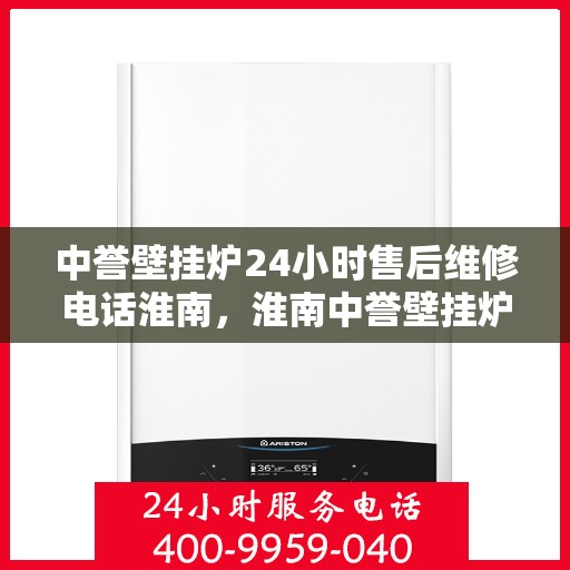 中誉壁挂炉24小时售后维修电话淮南，淮南中誉壁挂炉全天候售后维修服务热线