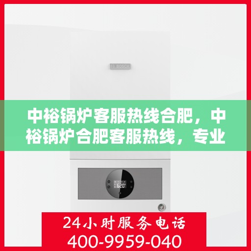 中裕锅炉客服热线合肥，中裕锅炉合肥客服热线，专业解答，温暖服务