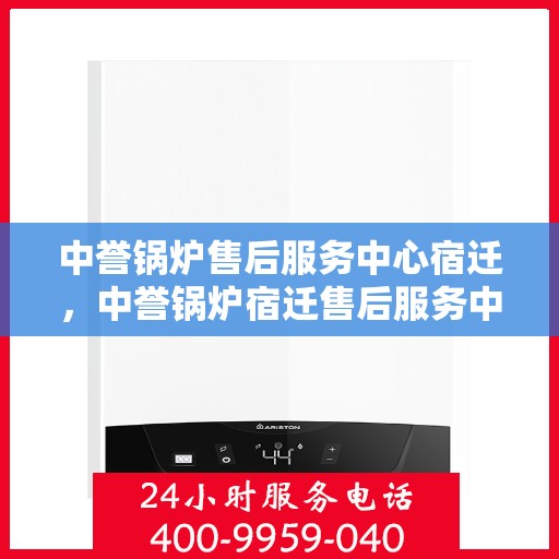 中誉锅炉售后服务中心宿迁，中誉锅炉宿迁售后服务中心，专业维修，贴心服务