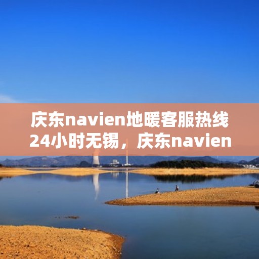 庆东navien地暖客服热线24小时无锡，庆东navien地暖无锡24小时客服热线全面服务，温暖您的每一个需求