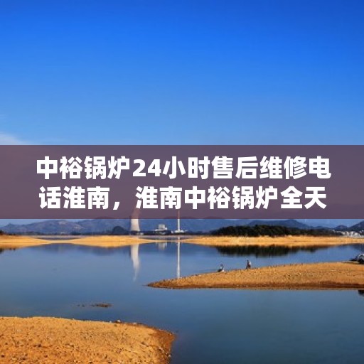 中裕锅炉24小时售后维修电话淮南，淮南中裕锅炉全天候售后维修服务热线