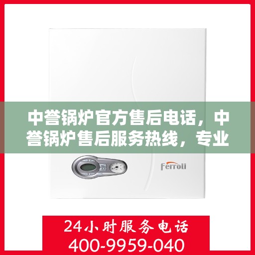 中誉锅炉官方售后电话，中誉锅炉售后服务热线，专业解决您的锅炉问题