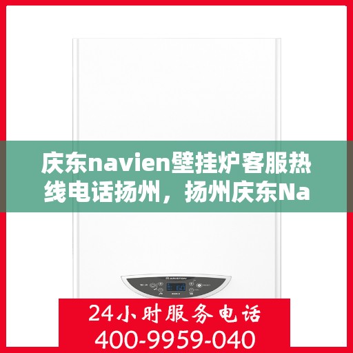 庆东navien壁挂炉客服热线电话扬州，扬州庆东Navien壁挂炉客服热线电话及售后服务指南