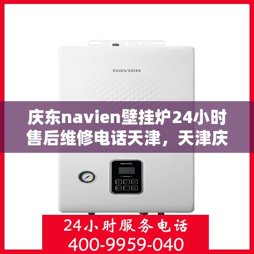 庆东navien壁挂炉24小时售后维修电话天津，天津庆东Navien壁挂炉全天候售后维修服务热线