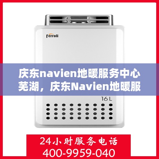 庆东navien地暖服务中心芜湖，庆东Navien地暖服务中心芜湖正式开业