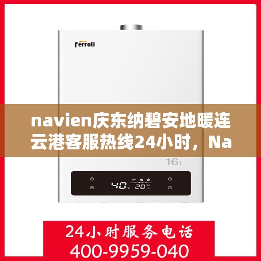 navien庆东纳碧安地暖连云港客服热线24小时，Navien庆东纳碧安地暖连云港客服热线全天候服务专线