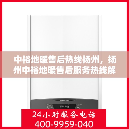中裕地暖售后热线扬州，扬州中裕地暖售后服务热线解析