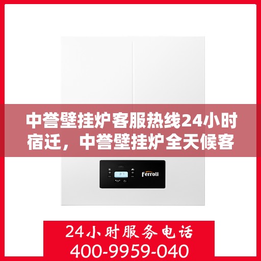 中誉壁挂炉客服热线24小时宿迁，中誉壁挂炉全天候客服热线，宿迁地区用户服务热线公布