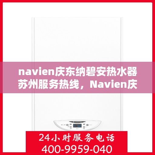 navien庆东纳碧安热水器苏州服务热线，Navien庆东纳碧安热水器苏州服务热线，专业维修与售后支持团队为您服务