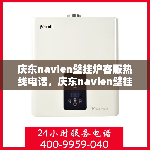 庆东navien壁挂炉客服热线电话，庆东navien壁挂炉官方客服热线电话及售后服务解析