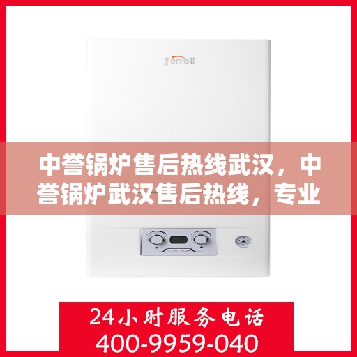 中誉锅炉售后热线武汉，中誉锅炉武汉售后热线，专业服务的开始与信赖之选