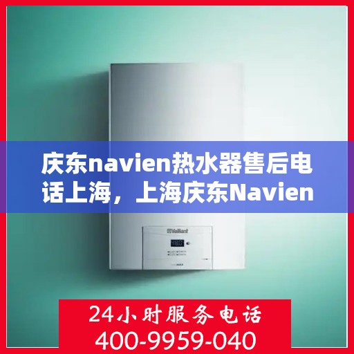 庆东navien热水器售后电话上海，上海庆东Navien热水器售后服务热线及电话