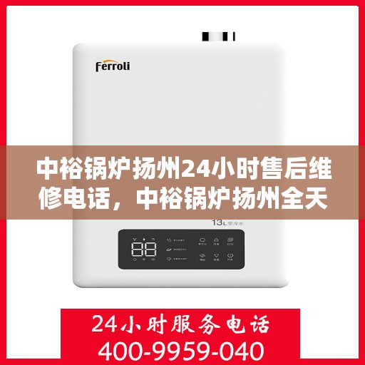 中裕锅炉扬州24小时售后维修电话，中裕锅炉扬州全天候售后维修服务热线