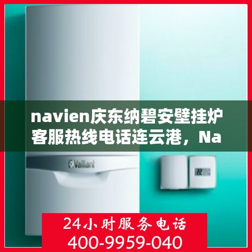 navien庆东纳碧安壁挂炉客服热线电话连云港，Navien庆东纳碧安壁挂炉连云港客服热线电话及售后维修服务
