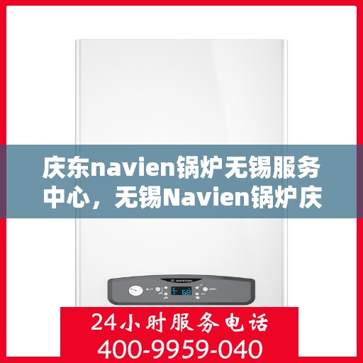 庆东navien锅炉无锡服务中心，无锡Navien锅炉庆东服务中心，专业维护与高效运行的首选之地