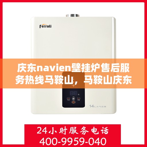 庆东navien壁挂炉售后服务热线马鞍山，马鞍山庆东Navien壁挂炉售后服务热线及专业维修支持