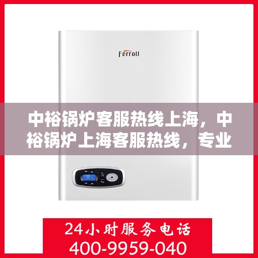 中裕锅炉客服热线上海，中裕锅炉上海客服热线，专业解答，贴心服务