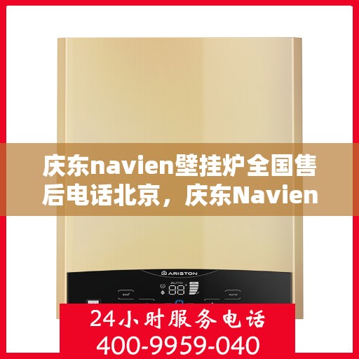 庆东navien壁挂炉全国售后电话北京，庆东Navien壁挂炉北京全国售后热线及服务保障全解析